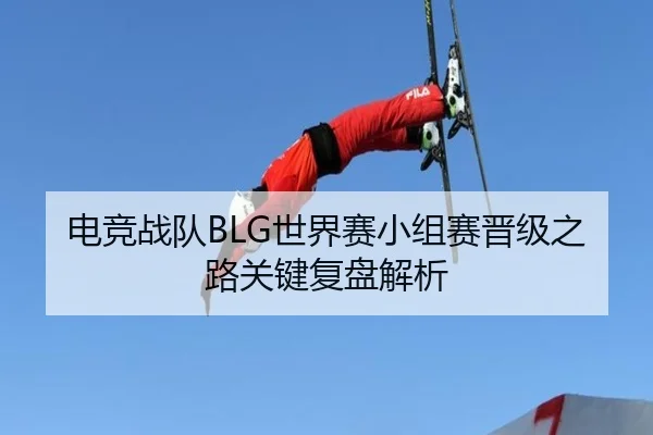 电竞战队BLG世界赛小组赛晋级之路关键复盘解析