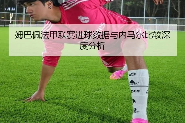 姆巴佩法甲联赛进球数据与内马尔比较深度分析